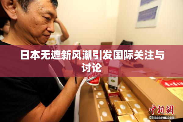 日本无遮新风潮引发国际关注与讨论