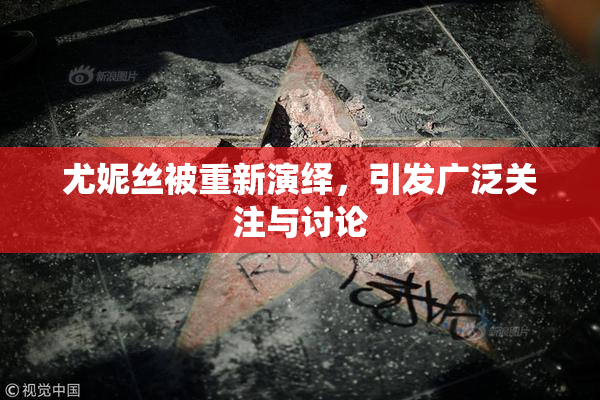 尤妮丝被重新演绎，引发广泛关注与讨论