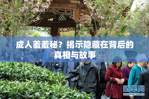 成人羞羞秘？揭示隐藏在背后的真相与故事