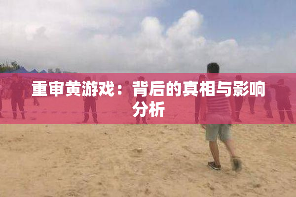 重审黄游戏：背后的真相与影响分析