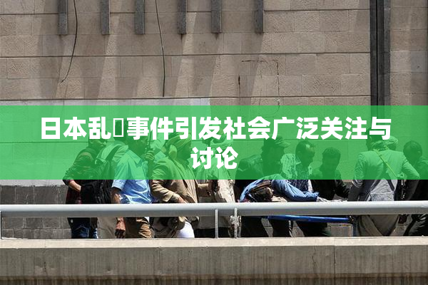 日本乱婬事件引发社会广泛关注与讨论