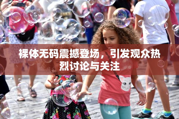裸体无码震撼登场，引发观众热烈讨论与关注
