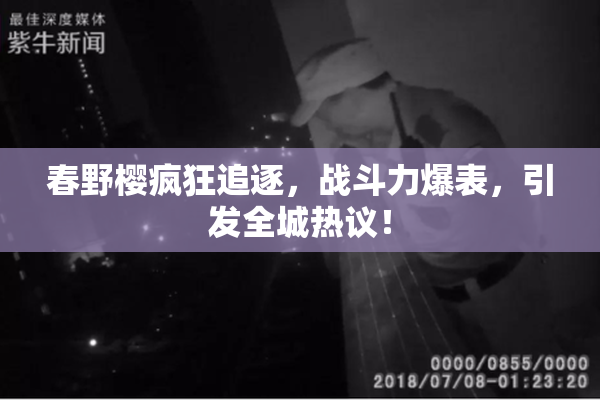 春野樱疯狂追逐，战斗力爆表，引发全城热议！