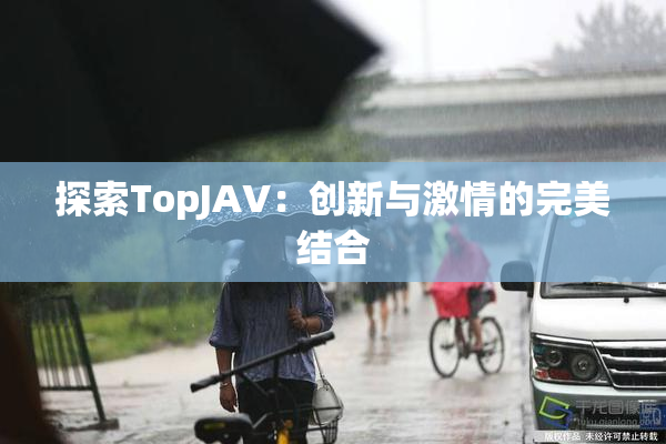 探索TopJAV：创新与激情的完美结合