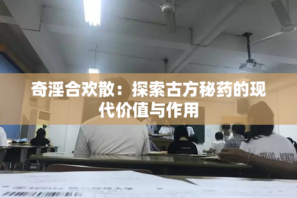 奇淫合欢散：探索古方秘药的现代价值与作用