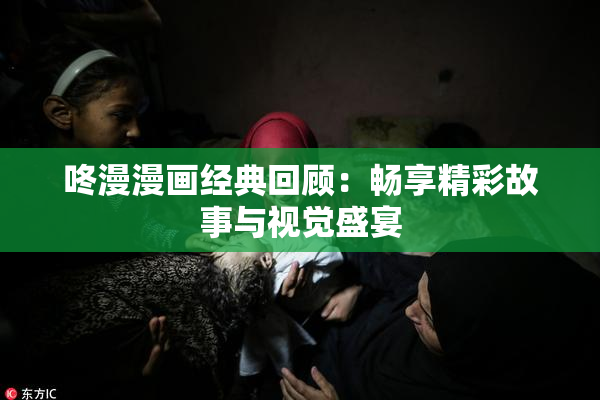 咚漫漫画经典回顾：畅享精彩故事与视觉盛宴
