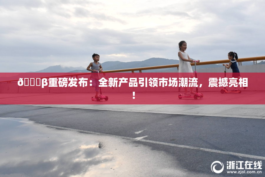 🔞β重磅发布：全新产品引领市场潮流，震撼亮相！