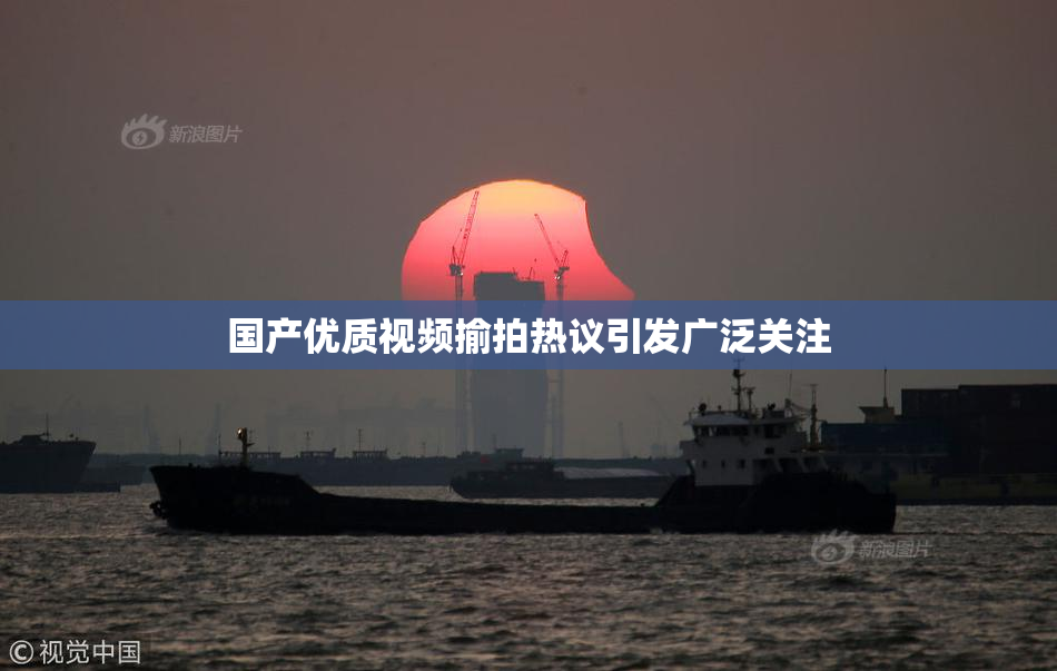 国产优质视频揄拍热议引发广泛关注