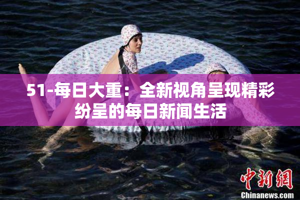 51-每日大重：全新视角呈现精彩纷呈的每日新闻生活