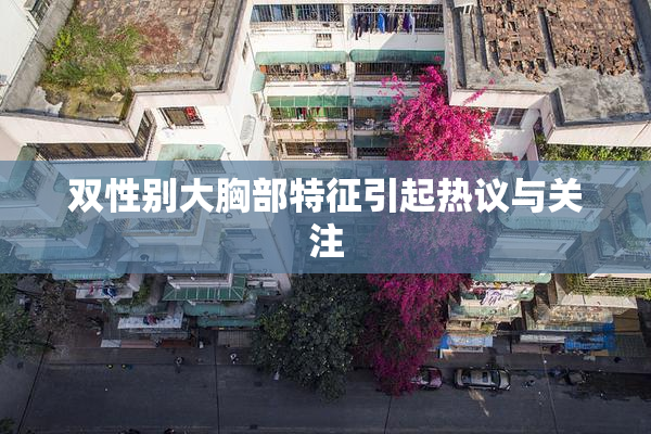 双性别大胸部特征引起热议与关注
