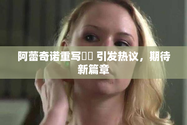 阿蕾奇诺重写❌‌ 引发热议，期待新篇章