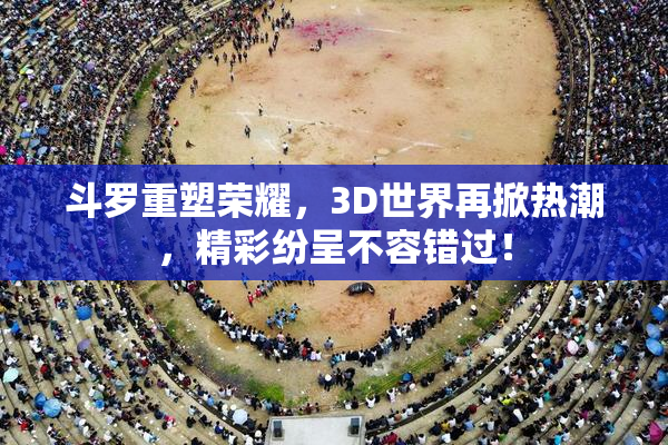 斗罗重塑荣耀，3D世界再掀热潮，精彩纷呈不容错过！
