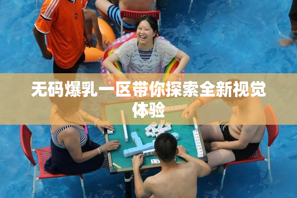 无码爆乳一区带你探索全新视觉体验