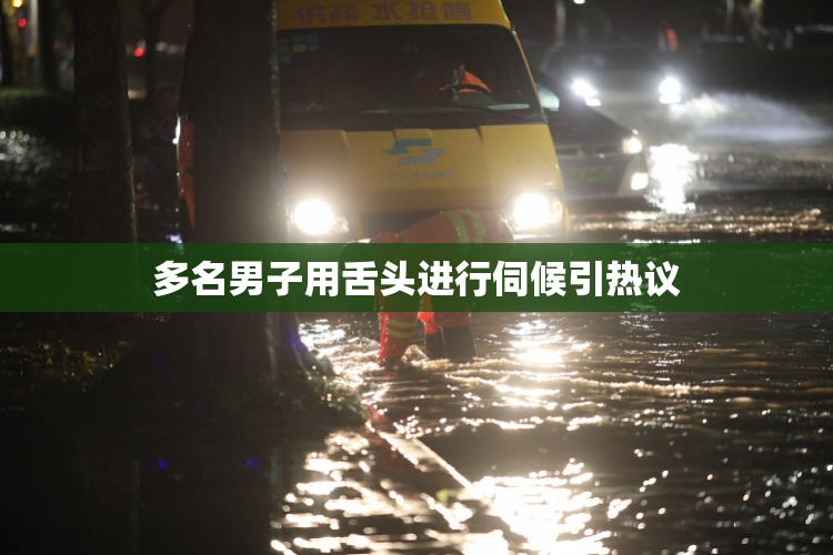 多名男子用舌头进行伺候引热议