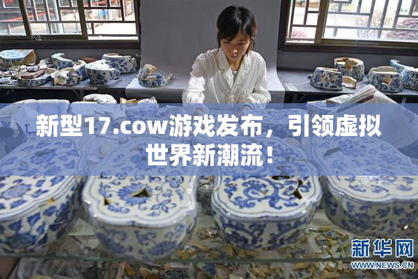 新型17.cow游戏发布，引领虚拟世界新潮流！