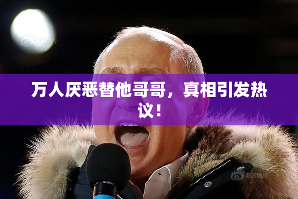 万人厌恶替他哥哥，真相引发热议！