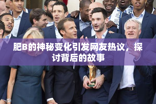 肥B的神秘变化引发网友热议，探讨背后的故事