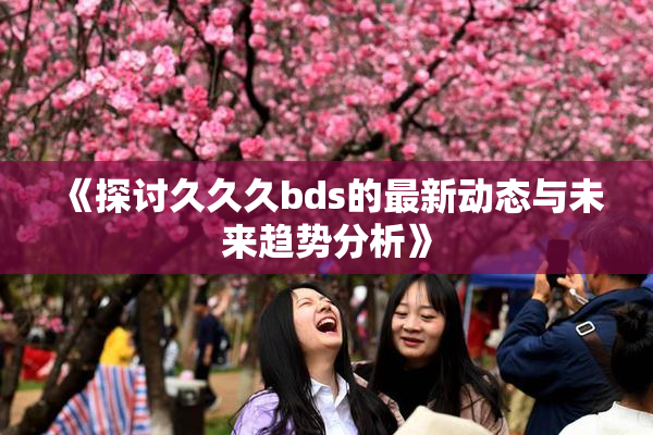 《探讨久久久bds的最新动态与未来趋势分析》