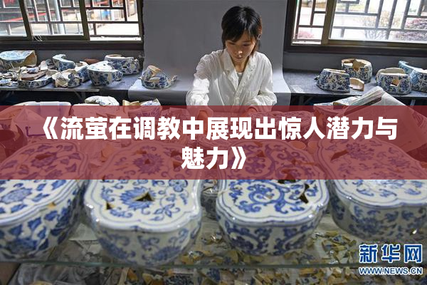 《流萤在调教中展现出惊人潜力与魅力》