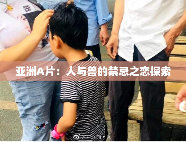 亚洲A片：人与兽的禁忌之恋探索