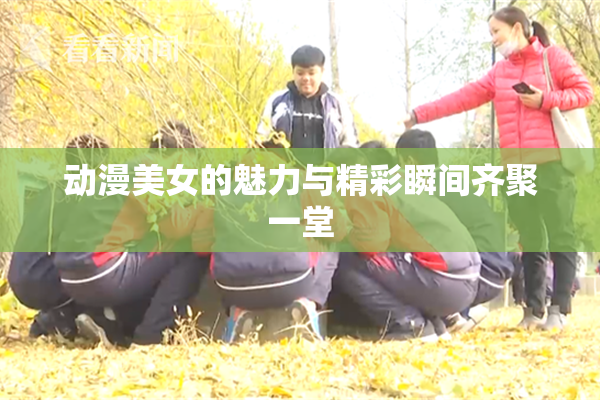 动漫美女的魅力与精彩瞬间齐聚一堂