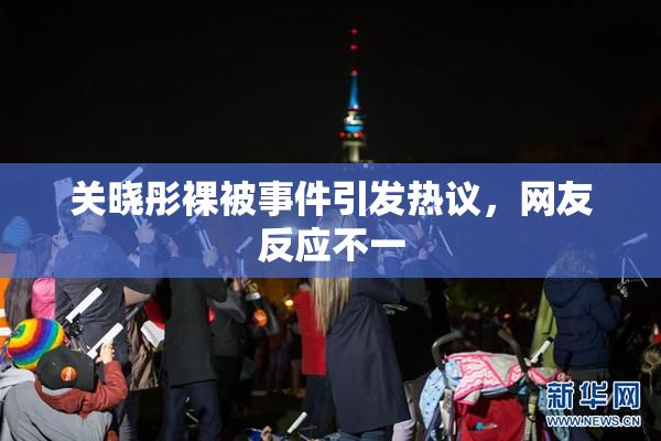 关晓彤裸被事件引发热议，网友反应不一