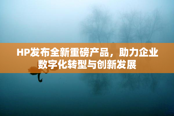 HP发布全新重磅产品，助力企业数字化转型与创新发展