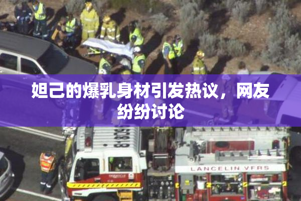 妲己的爆乳身材引发热议，网友纷纷讨论