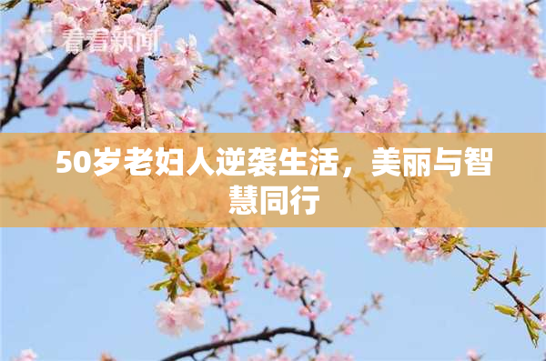 50岁老妇人逆袭生活，美丽与智慧同行