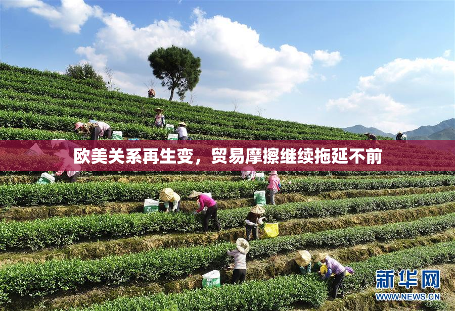 欧美关系再生变，贸易摩擦继续拖延不前