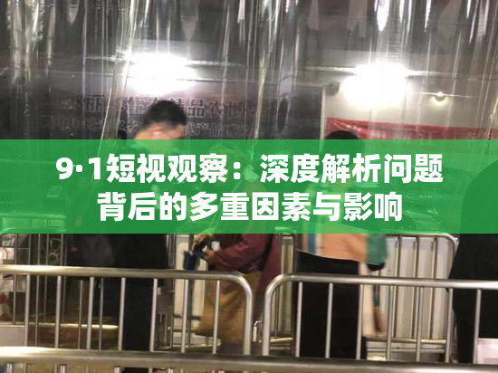 9·1短视观察：深度解析问题背后的多重因素与影响