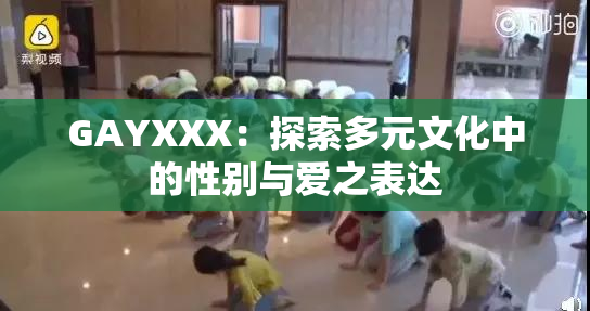 GAYXXX：探索多元文化中的性别与爱之表达