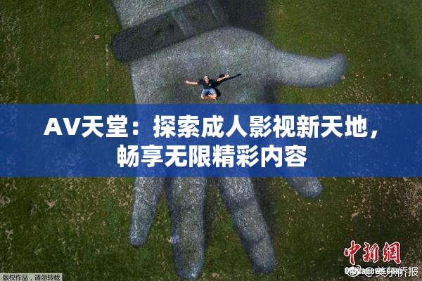 AV天堂：探索成人影视新天地，畅享无限精彩内容