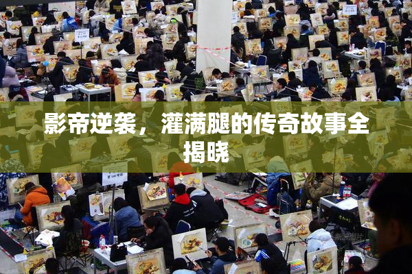 影帝逆袭，灌满腿的传奇故事全揭晓
