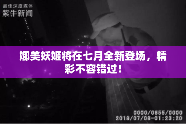 娜美妖姬将在七月全新登场，精彩不容错过！