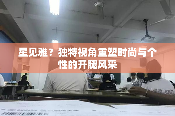 星见雅？独特视角重塑时尚与个性的开腿风采