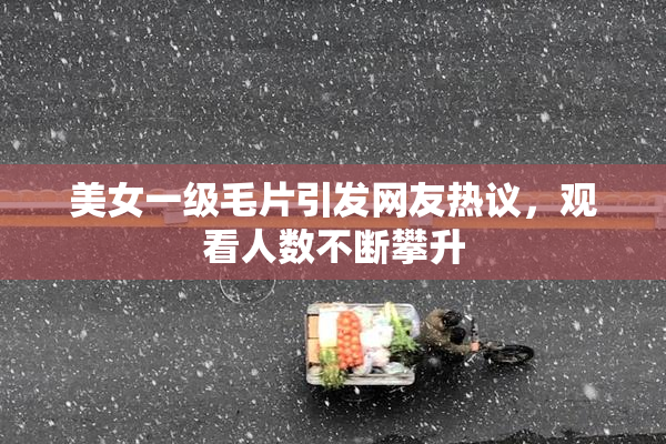 美女一级毛片引发网友热议，观看人数不断攀升