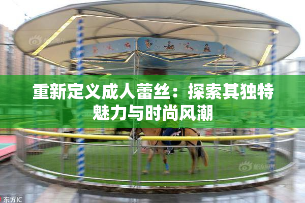 重新定义成人蕾丝：探索其独特魅力与时尚风潮