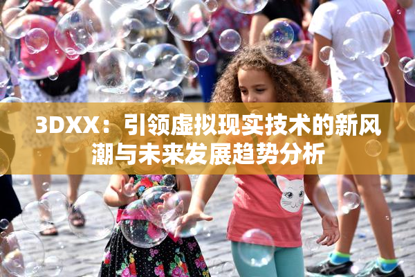 3DXX：引领虚拟现实技术的新风潮与未来发展趋势分析