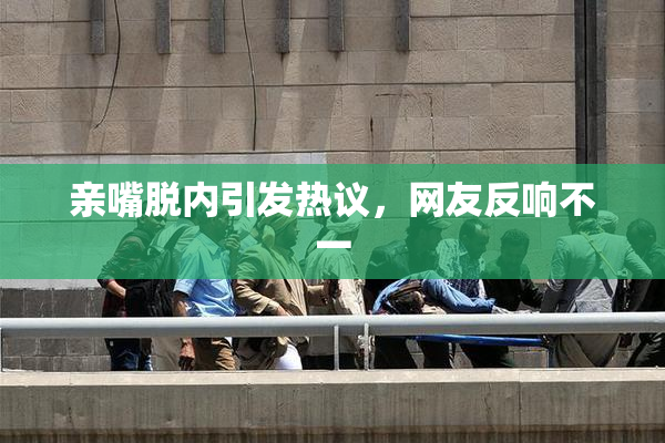 亲嘴脱内引发热议，网友反响不一