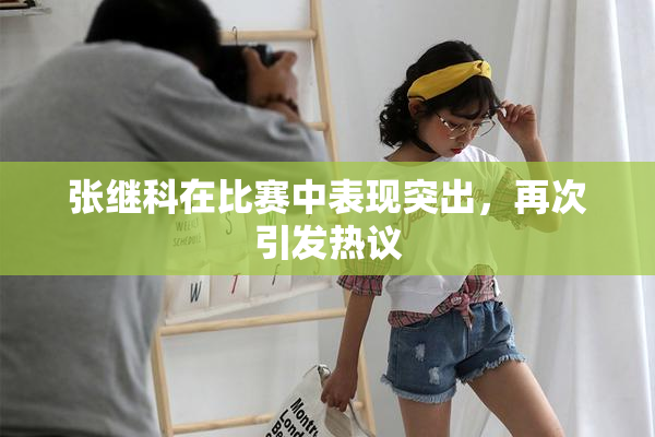 张继科在比赛中表现突出，再次引发热议