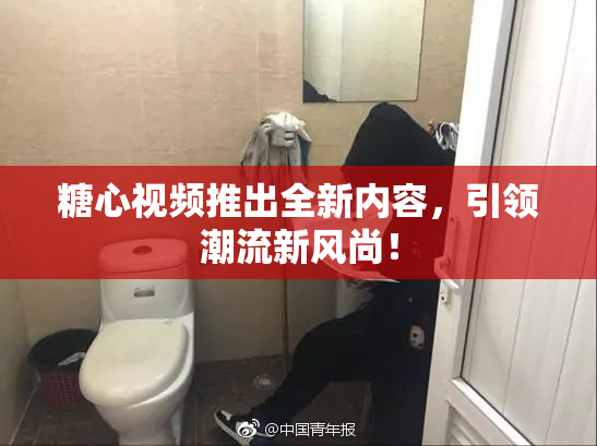糖心视频推出全新内容，引领潮流新风尚！