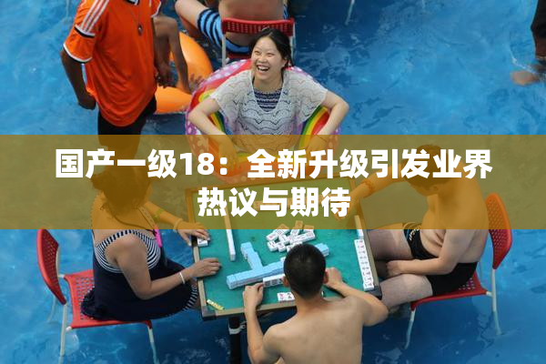 国产一级18：全新升级引发业界热议与期待