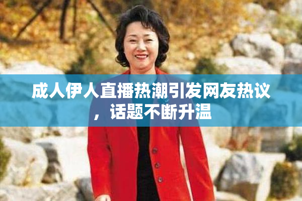 成人伊人直播热潮引发网友热议，话题不断升温