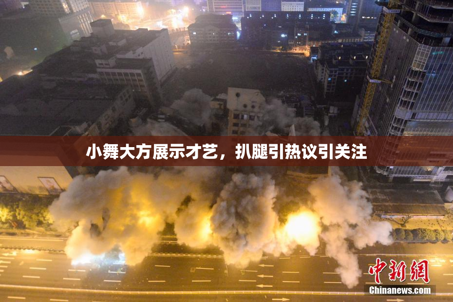 小舞大方展示才艺，扒腿引热议引关注