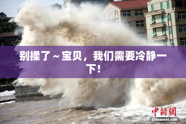 别揉了～宝贝，我们需要冷静一下！