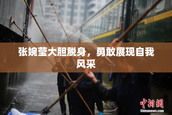 张婉莹大胆脱身，勇敢展现自我风采
