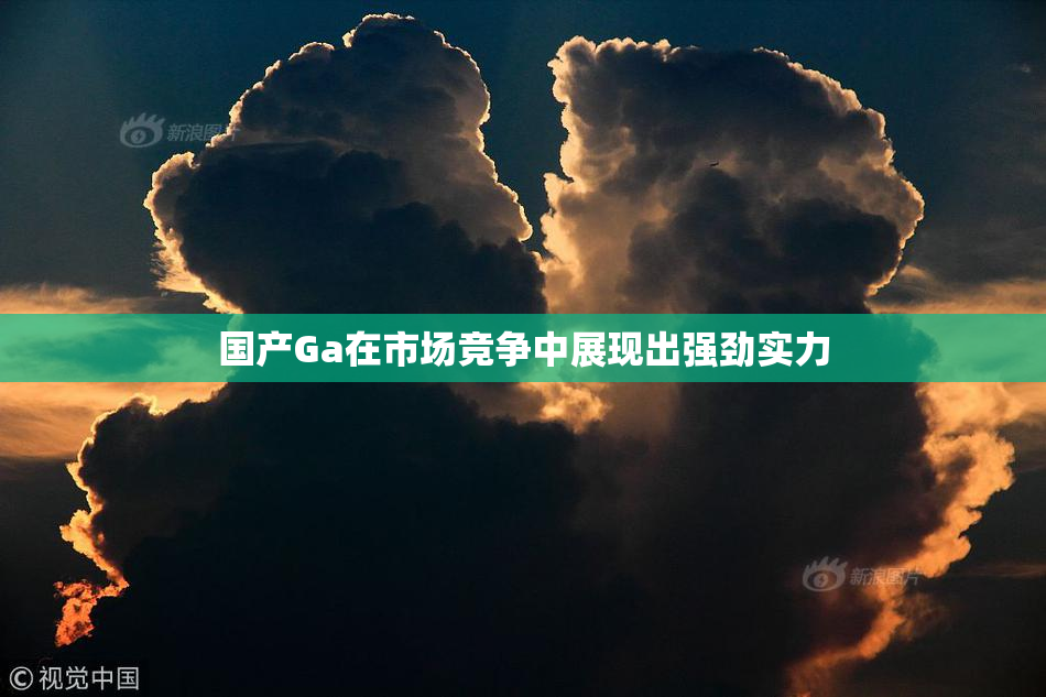 国产Ga在市场竞争中展现出强劲实力