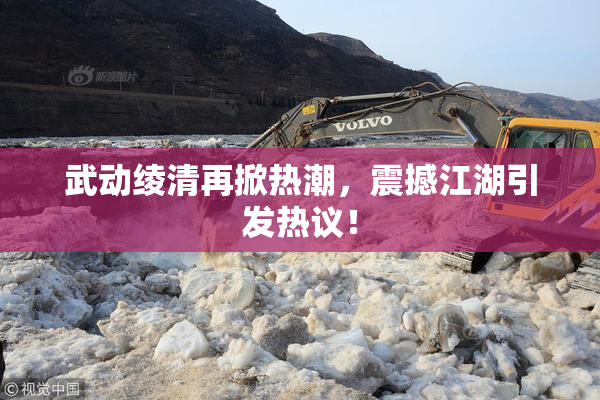武动绫清再掀热潮，震撼江湖引发热议！