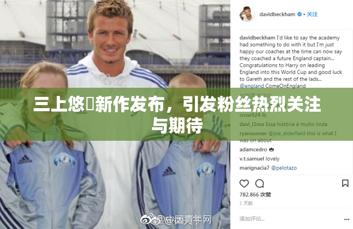 三上悠亜新作发布，引发粉丝热烈关注与期待